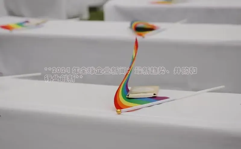 意昂体育4招商百度搜索资源平台**2024 年全球企业新闻：最新趋势、并购和
行业创新**