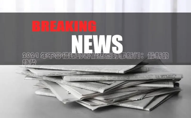 EON4代理百度取证2024 年不容错过的暑假热点时事新闻：最新的
趋势