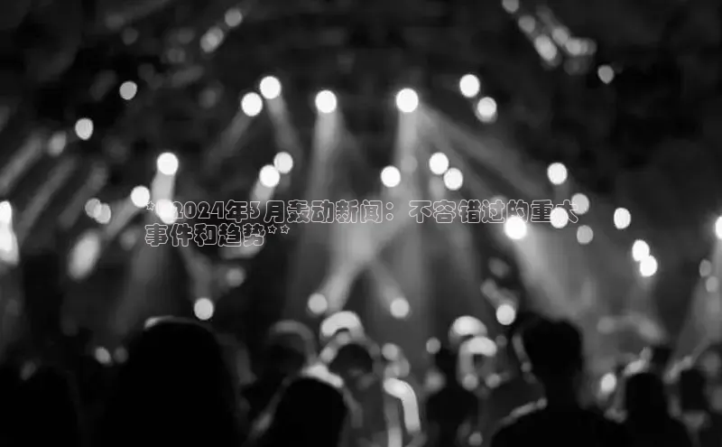 意昂4网易**2024年3月轰动新闻：不容错过的重大
事件和趋势**