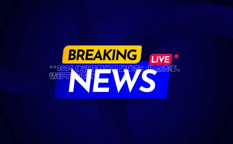 EON4登录百度营销中心**2024 体彩杯新闻界足球赛：热点赛事，
精彩不容错过**