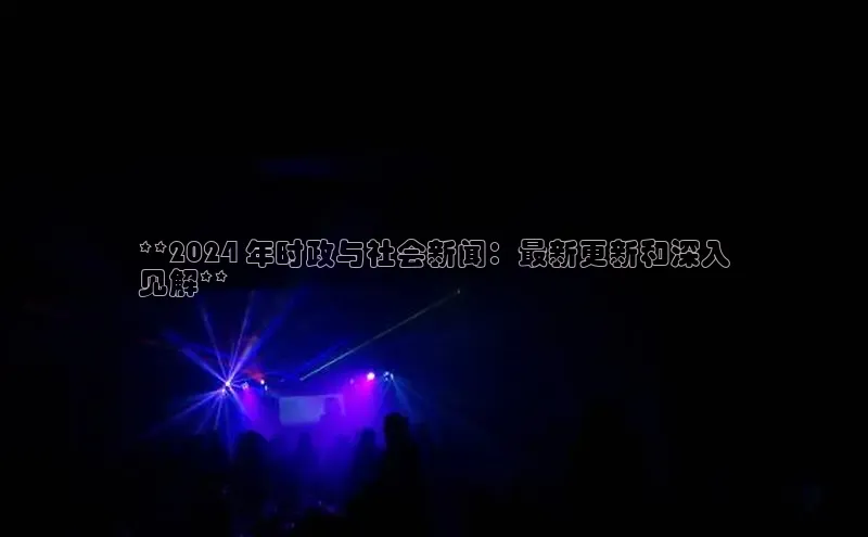 EON4登录百度社团赞助平台**2024 年时政与社会新闻：最新更新和深入
见解**