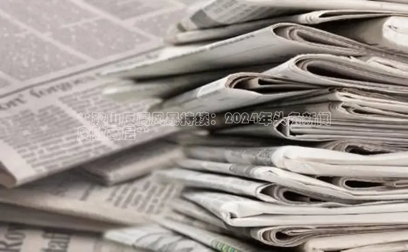 EON4官网度小满理财**鞍山反腐风暴持续：2024年头条新闻
腐败高层**