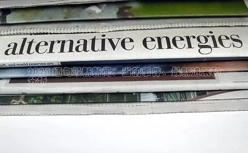 EON4招商视觉中国2024 缅甸最新新闻：当前事件、最新进展和
分析