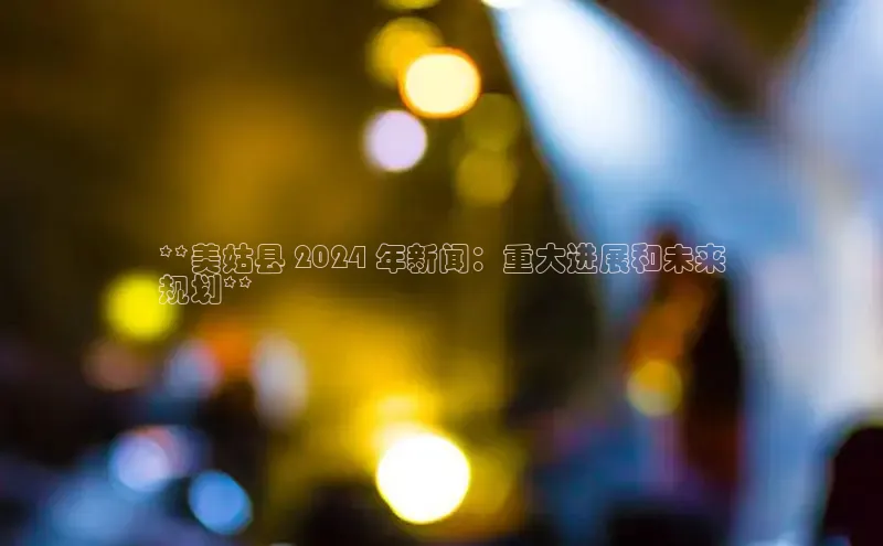 EON体育4携程**美姑县 2024 年新闻：重大进展和未来
规划**