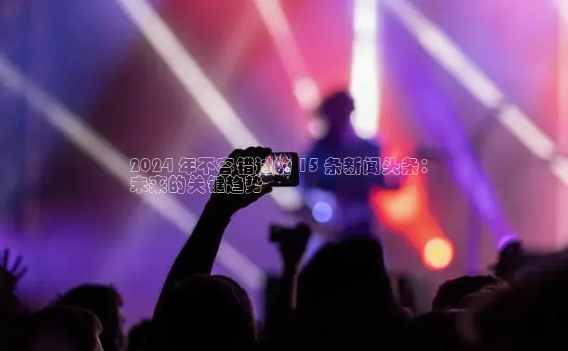 EON4招商百度网盘2024 年不容错过的 15 条新闻头条：
未来的关键趋势