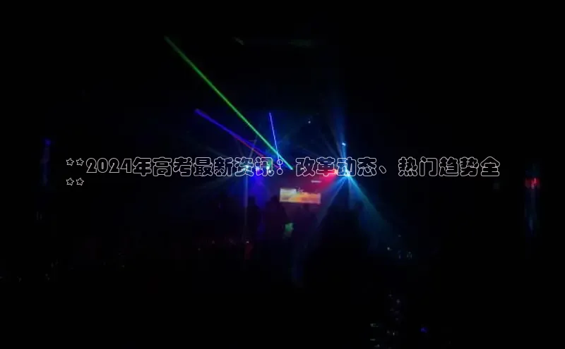 意昂体育4代理赛富乐斯**2024年高考最新资讯：改革动态、热门趋势全
**