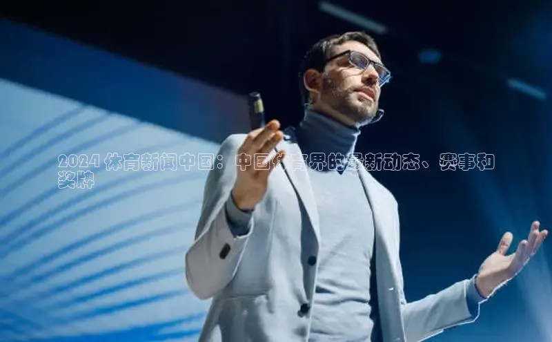 意昂体育4招商华扬联众2024 体育新闻中国：中国体育界的最新动态、赛事和
奖牌