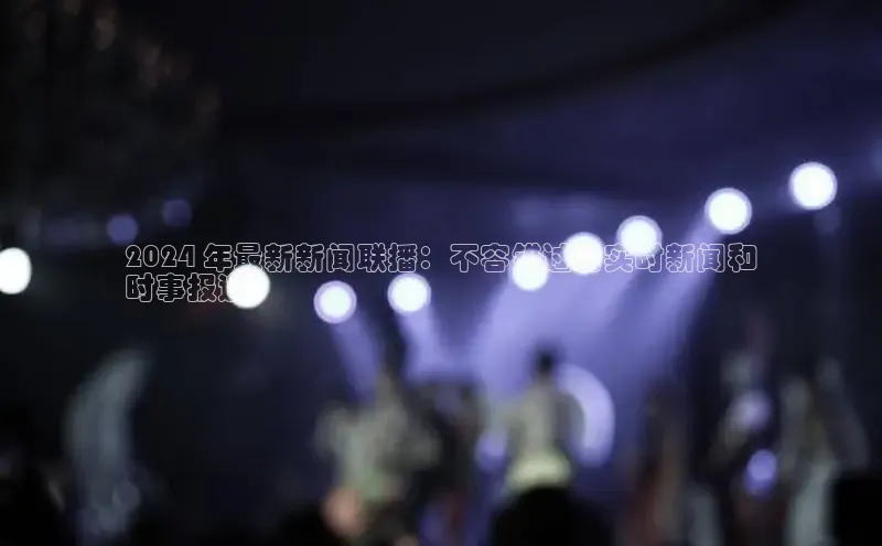 意昂体育4百度手机助手2024 年最新新闻联播：不容错过的实时新闻和
时事报道