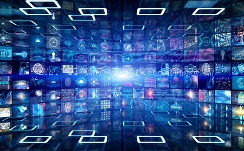 意昂4官网每日互动**2024 年重大新闻：不容错过的最新动态和分析
**