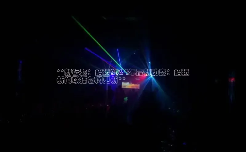 意昂4招商中文在线**新标题：招远2024年最新动态：招远
新闻联播每周更新**