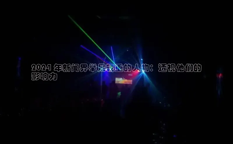 EON4代理百度手机卫士2024 年新闻界举足轻重的人物：透视他们的
影响力