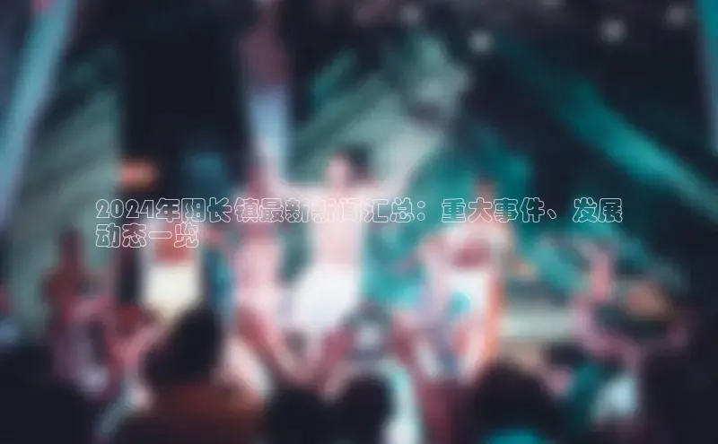 意昂4登录梯哥哥科技2024年阳长镇最新新闻汇总：重大事件、发展
动态一览