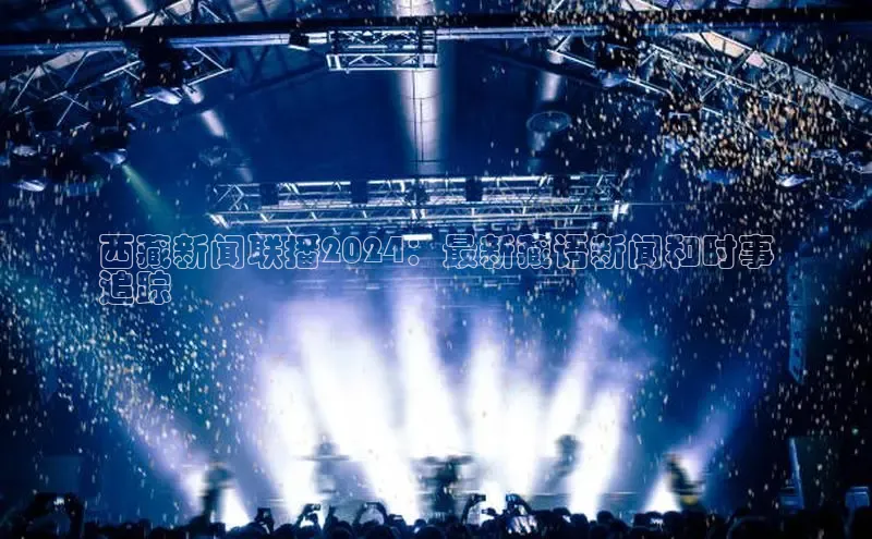 EON体育4登录哇咔哇咔文化西藏新闻联播2024：最新藏语新闻和时事
追踪