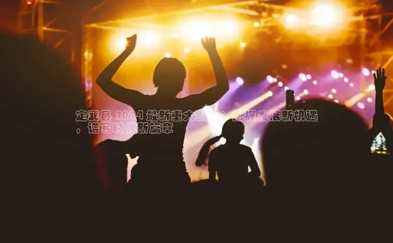 EON4官网颐驰 06定襄县 2024 最新重大新闻：把握发展新机遇
，谱写时代新篇章