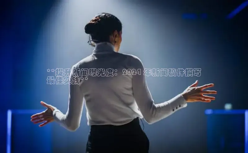 意昂4登录如流**提升新闻曝光度：2024 年新闻稿件撰写
最佳实践**