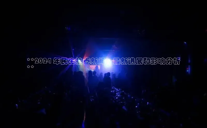 EON4官网颐驰 06**2024 年民生热点新闻：最新进展和影响分析
**