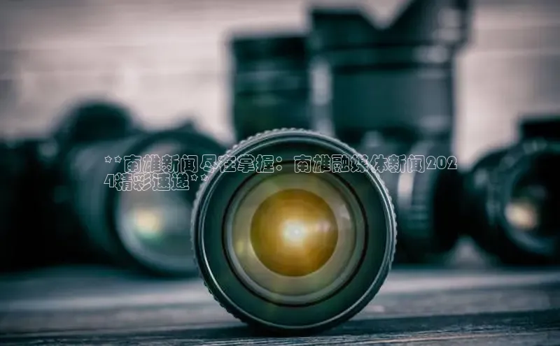 意昂体育4官网百度智能云**南雄新闻尽在掌握：南雄融媒体新闻202
4精彩速递**