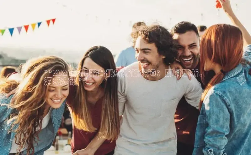 意昂4官网百度翻译**2024年翡翠台最新新闻报道：即时更新，
洞悉资讯**