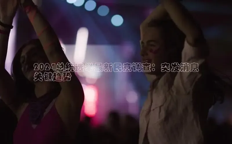 EON4代理百度取证2024总统选举最新民意调查：突发消息
关键趋势