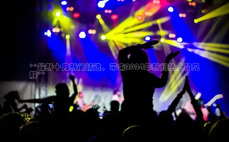 意昂4登录小度商城**最新十月新闻精选，带来2024年新闻热点和见
解**