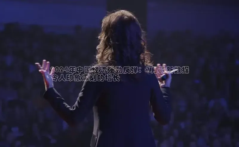 意昂体育4登录江铃新能源2024年中国经济强劲反弹：7月最新数据
令人印象深刻的增长