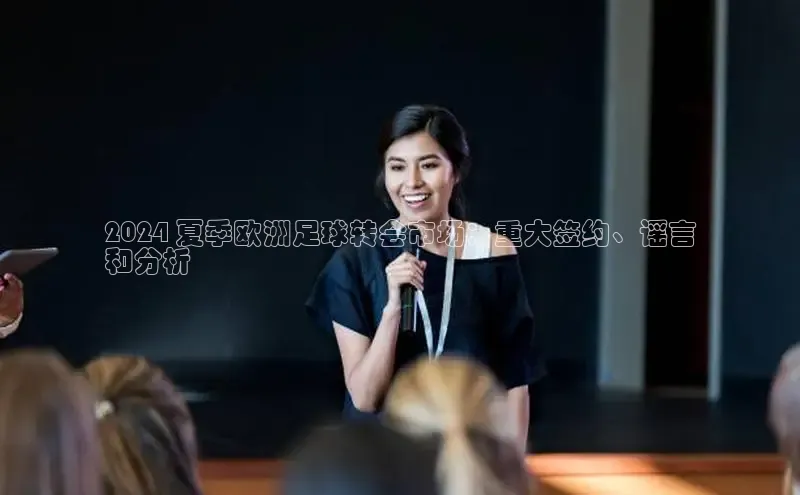 EON4官网美团2024 夏季欧洲足球转会市场：重大签约、谣言
和分析