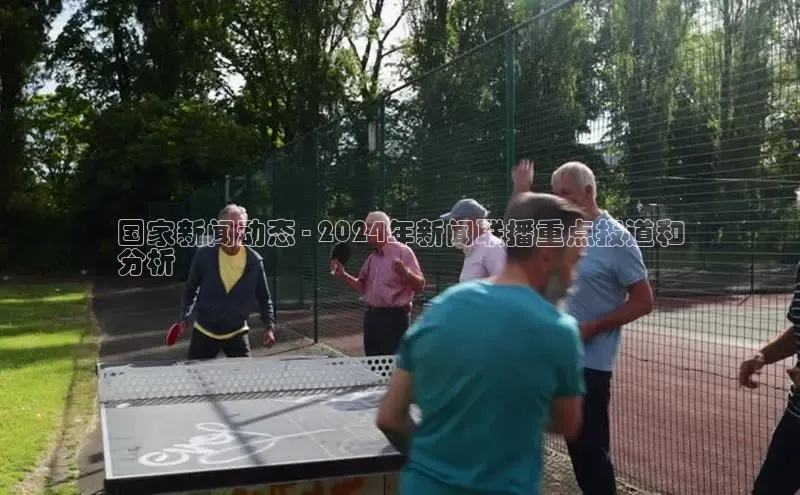 意昂458同城国家新闻动态 - 2024年新闻联播重点报道和
分析