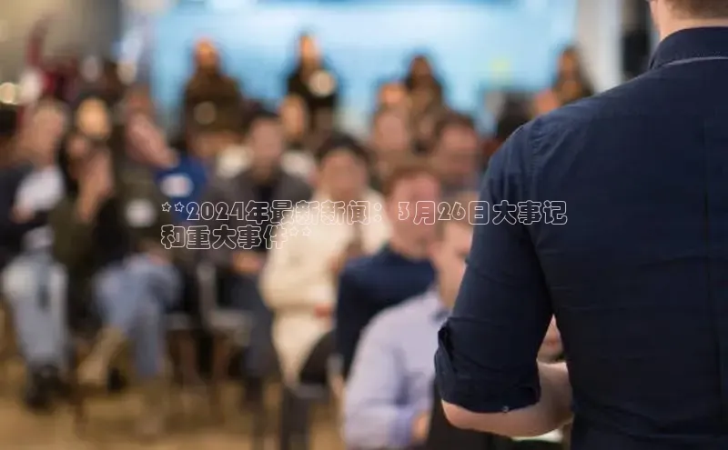 意昂4招商中文在线**2024年最新新闻：3月26日大事记
和重大事件**