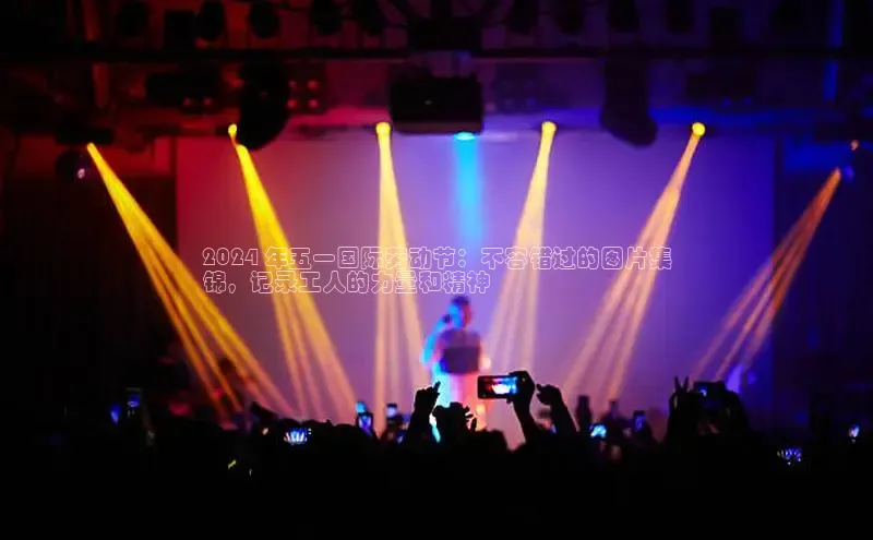 意昂4登录慧博云通2024 年五一国际劳动节：不容错过的图片集
锦，记录工人的力量和精神