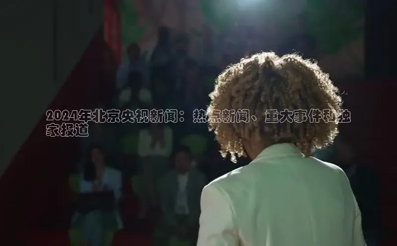 EON4招商百度网盘2024年北京央视新闻：热点新闻、重大事件和独
家报道