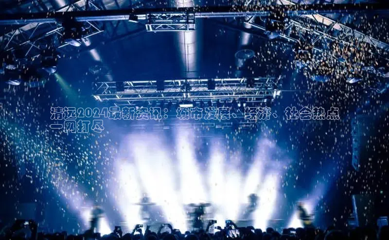 EON4官网百度集团清远2024最新资讯：城市发展、经济、社会热点
一网打尽