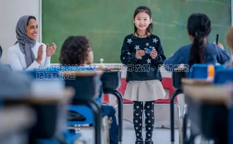 意昂体育4登录百度技术学院2024 年长沙重大新闻：城市发展、经济繁荣，
把握新机遇