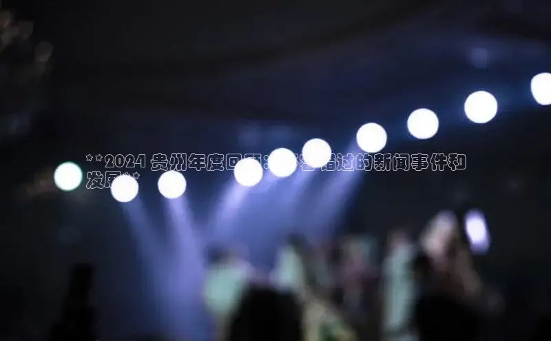 意昂4代理普信公司**2024 贵州年度回顾：不容错过的新闻事件和
发展**