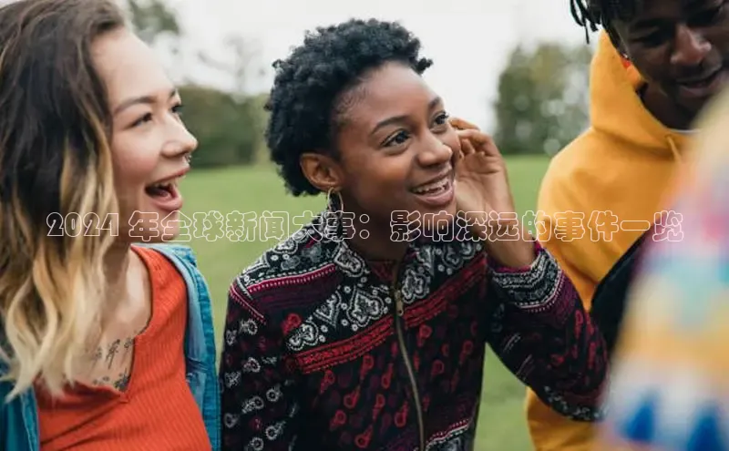意昂4网易2024 年全球新闻大事：影响深远的事件一览