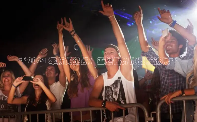 意昂4招商百度安全社区**2024 年新闻热点：重塑世界的最新进展**