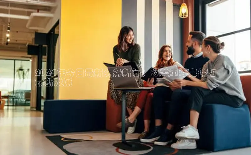 意昂4官网每日互动2024年今日最新头条新闻：涵盖重要事件和
最新发展