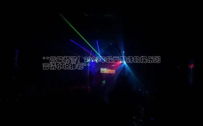 意昂4官网一径科技**高能预警！2024年最受期待的娱乐圈
言情小说推荐**