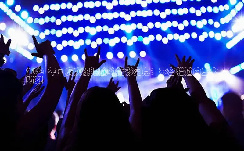 EON体育4登录哇咔哇咔文化2024 年国庆庆祝活动的精彩亮点：不容错过的盛大
时刻