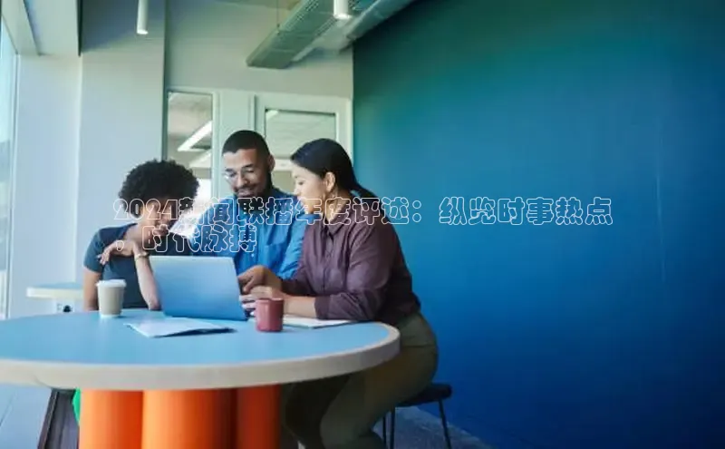 意昂体育4登录同程2024新闻联播年度评述：纵览时事热点
，时代脉搏