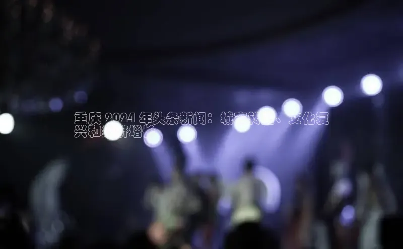 EON体育4百度 H5重庆 2024 年头条新闻：城市转型、文化复
兴和经济增长