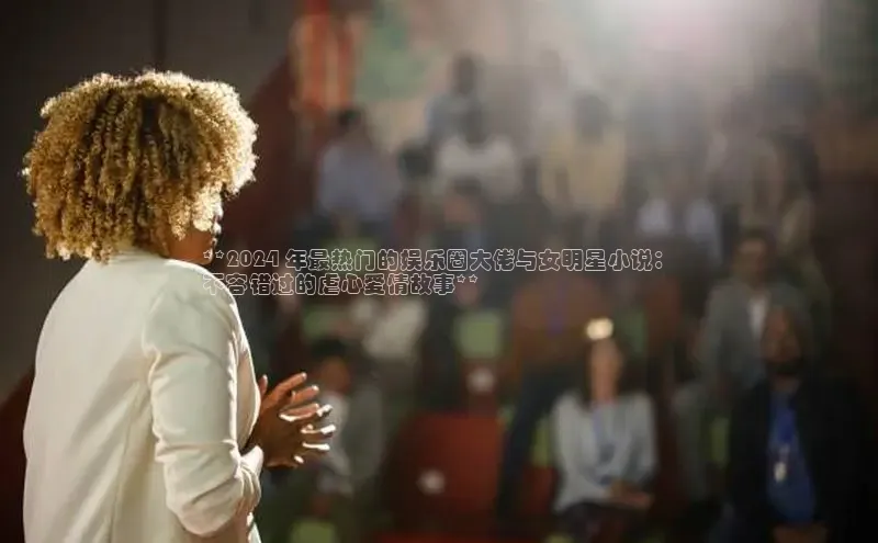 意昂体育4招商百度搜索资源平台**2024 年最热门的娱乐圈大佬与女明星小说：
不容错过的虐心爱情故事**