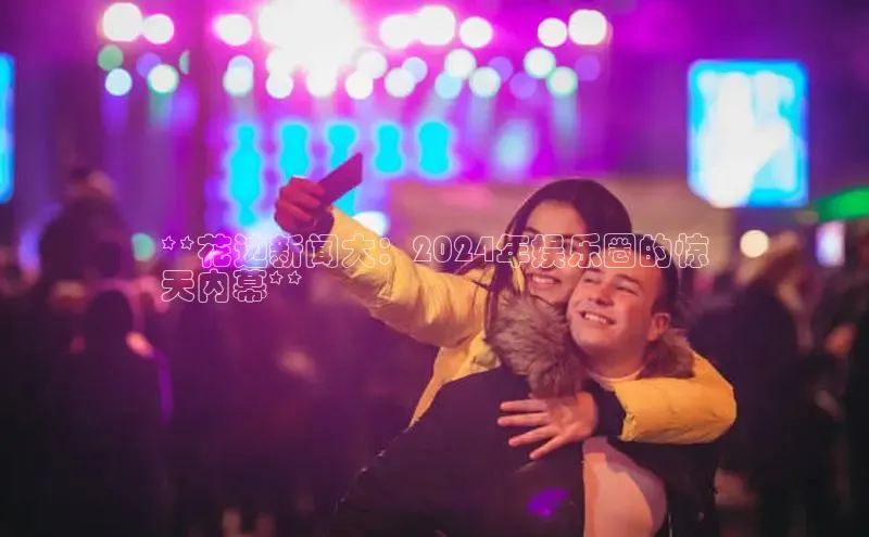 EON4招商华策影视**花边新闻大：2024年娱乐圈的惊
天内幕**