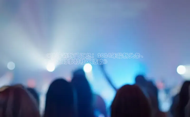 EON4登录百度营销中心《祥符镇新闻汇总：2024年最新头条、
本地区时事和社区活动》