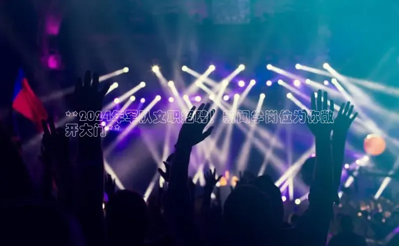 EON体育4百度 H5**2024年军队文职招聘！新闻学岗位为你敞
开大门**