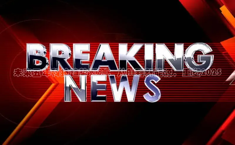 未来五年科技趋势预测：从AI到新能源，重塑2025