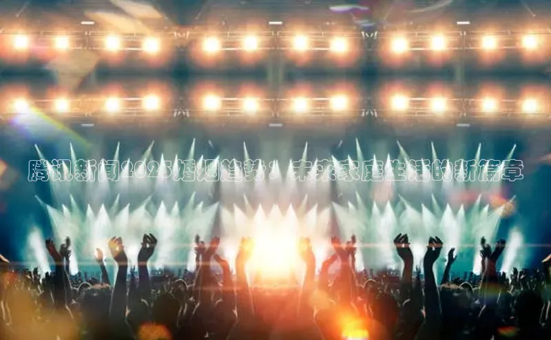 腾讯新闻2025婚姻趋势：未来家庭生活的新篇章