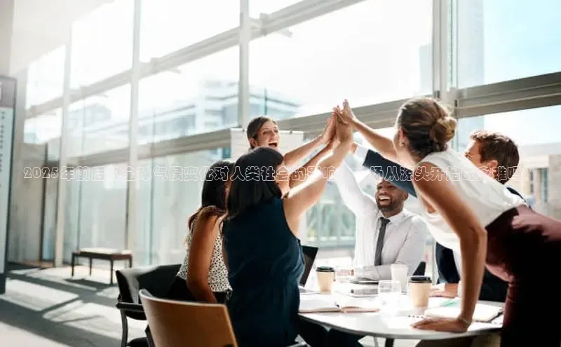 2025年前后的全球气候变化对人类社会的影响：一场从源头开始的灾难吗？